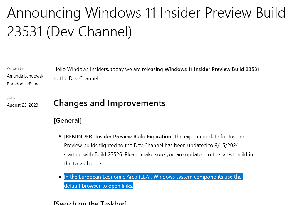 Announcing Windows 11 Insider Preview Build 23531 (Dev Channel)

Hello Windows Insiders, today we are releasing Windows 11 Insider Preview Build 23531 to the Dev Channel.
Changes and Improvements

[General]

[REMINDER] Insider Preview Build Expiration: The expiration date for Insider Preview builds flighted to the Dev Channel has been updated to 9/15/2024 starting with Build 23526. Please make sure you are updated to the latest build in the Dev Channel.

In the European Economic Area (EEA), Windows system components use the default browser to open links.