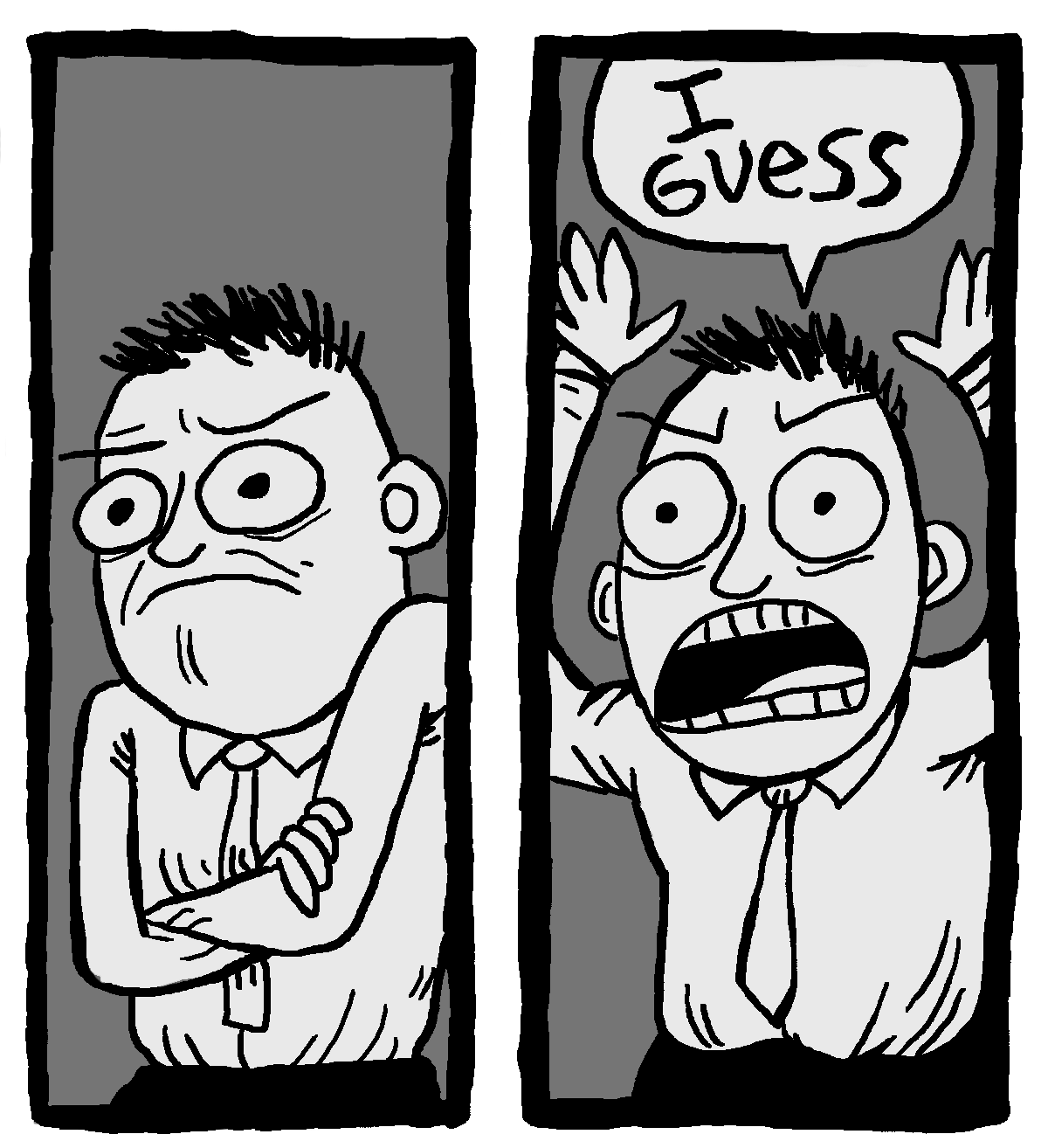 Two panel black and white cartoon.

First panel: Frustrated man with crossed arms.

Second panel: Same man frustratingly saying "I guess".