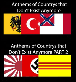 Anthems of Countrys that Don't Exist Anymore
- HRE, turkey (presumably ottoman), confederate states

Athems of Country that Don't Exist Anymore PART 2
- imperial japan (well, war standard), nazi germany, south vietnam