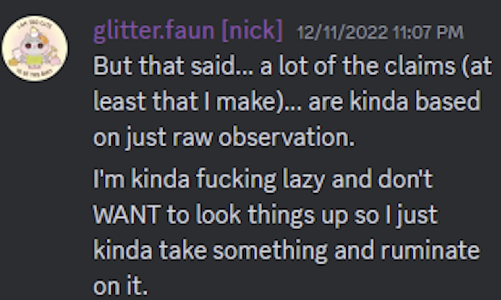 discord message by nick:

But that said... a lot of the claims (at least that i make)... are kinda based on raw observation. I'm kinda fucking lazy and don't want to look things up so i kinda take somethingand ruminate on it.