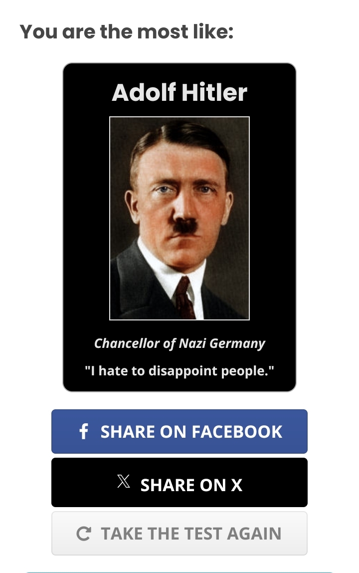 You are the most like: Adolf Hitler

Chancellor of Nazi Germany
"I hate to disappoint people."