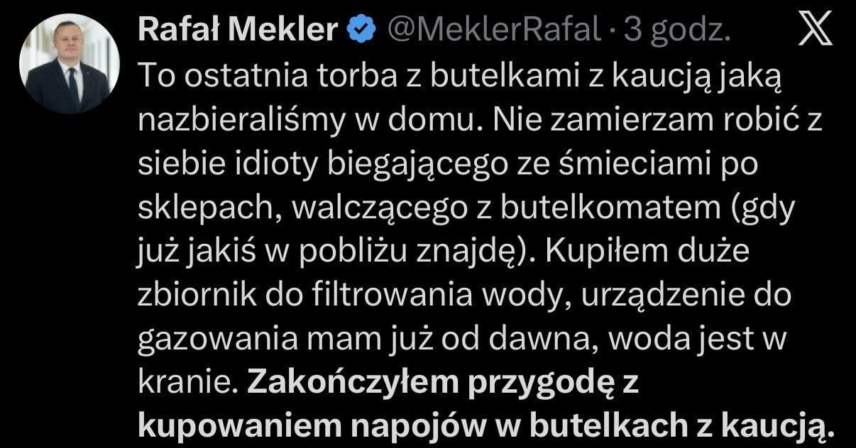 Rafal Mekler ) To ostatnia torba z butelkami z kaucja jaka
nazbieraliSmy w domu. Nie zamierzam robic z
siebie idioty biegajgcego ze Smieciami po
sklepach, walczacego z butelkomatem (gdy
juz jakis w poblizu znajde). Kupitem duze
zbiornik do filtrowania wody, urzgdzenie do
gazowania mam juz od dawna, woda jest w
kranie. Zakoniczytem przygode z
kupowaniem napojéw w butelkach z kaucja.
